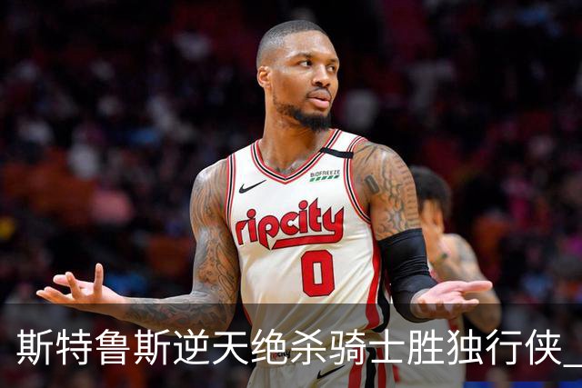 斯特鲁斯逆天绝杀骑士胜独行侠 魔术大胜篮网